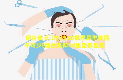 烟台美 🐶 神3D重塑鼻型美丽不可少(烟台美神3d重塑鼻型美 🦄 丽不可少)